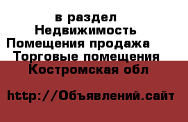  в раздел : Недвижимость » Помещения продажа »  » Торговые помещения . Костромская обл.